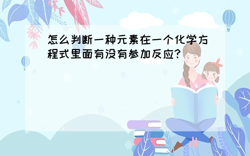 怎么判断一种元素在一个化学方程式里面有没有参加反应?