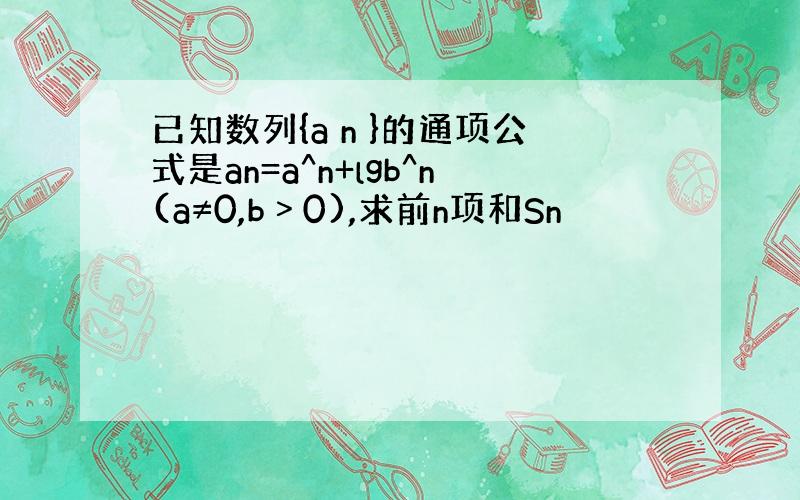 已知数列{a n }的通项公式是an=a^n+lgb^n(a≠0,b﹥0),求前n项和Sn