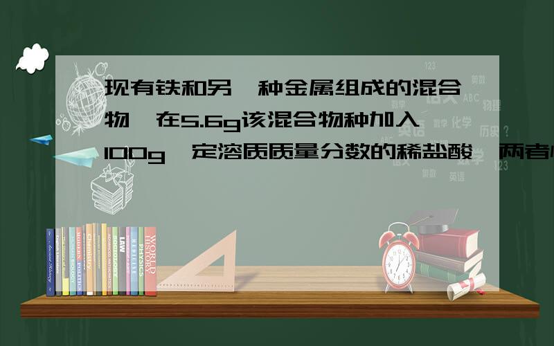 现有铁和另一种金属组成的混合物,在5.6g该混合物种加入100g一定溶质质量分数的稀盐酸,两者恰好完全反应,产生氢气的质