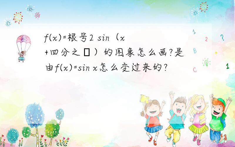 f(x)=根号2 sin（x+四分之π）的图象怎么画?是由f(x)=sin x怎么变过来的?