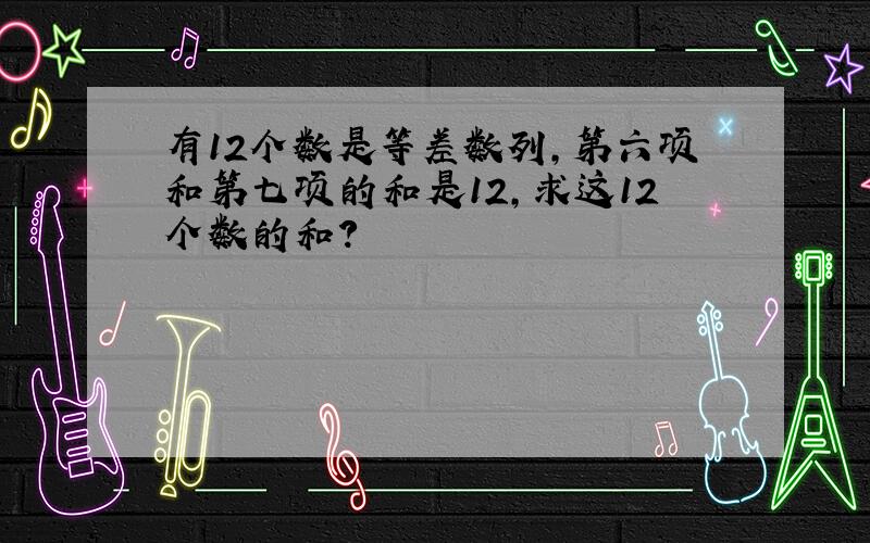 有12个数是等差数列,第六项和第七项的和是12,求这12个数的和?