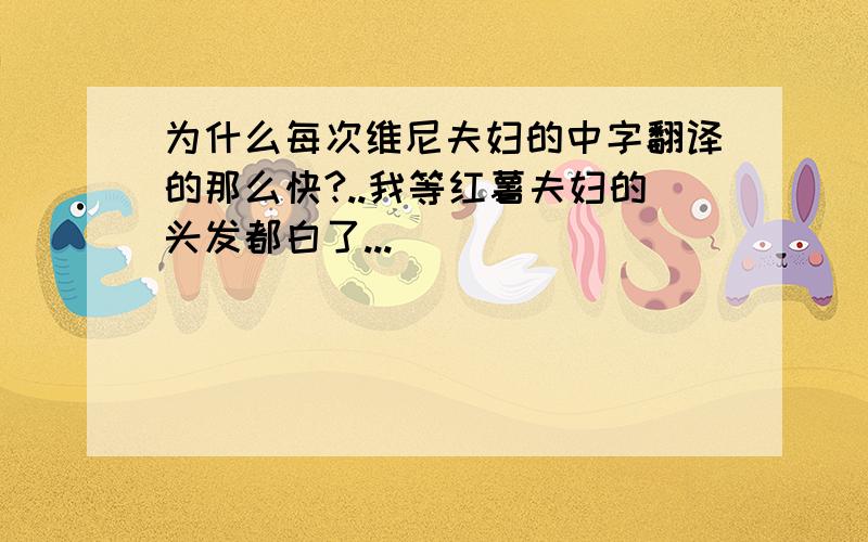 为什么每次维尼夫妇的中字翻译的那么快?..我等红薯夫妇的头发都白了...