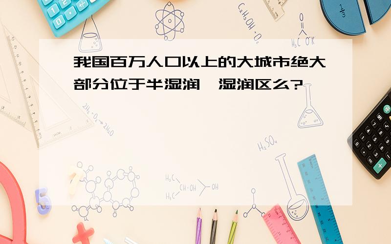 我国百万人口以上的大城市绝大部分位于半湿润、湿润区么?