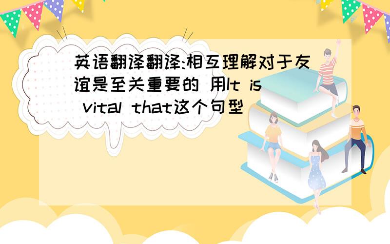 英语翻译翻译:相互理解对于友谊是至关重要的 用It is vital that这个句型