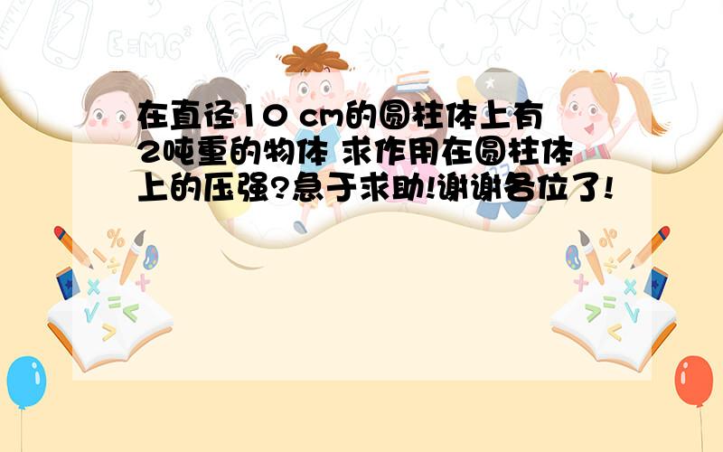 在直径10 cm的圆柱体上有2吨重的物体 求作用在圆柱体上的压强?急于求助!谢谢各位了!