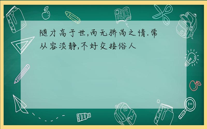 随才高于世,而无骄尚之情.常从容淡静,不好交接俗人