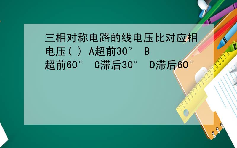 三相对称电路的线电压比对应相电压( ) A超前30° B超前60° C滞后30° D滞后60°