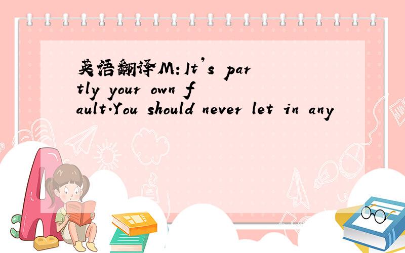 英语翻译M:It’s partly your own fault.You should never let in any