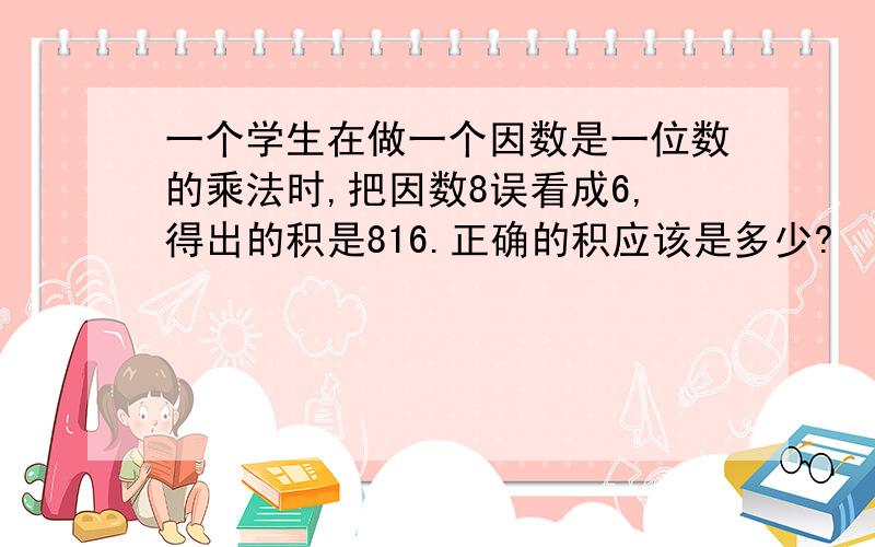 一个学生在做一个因数是一位数的乘法时,把因数8误看成6,得出的积是816.正确的积应该是多少?