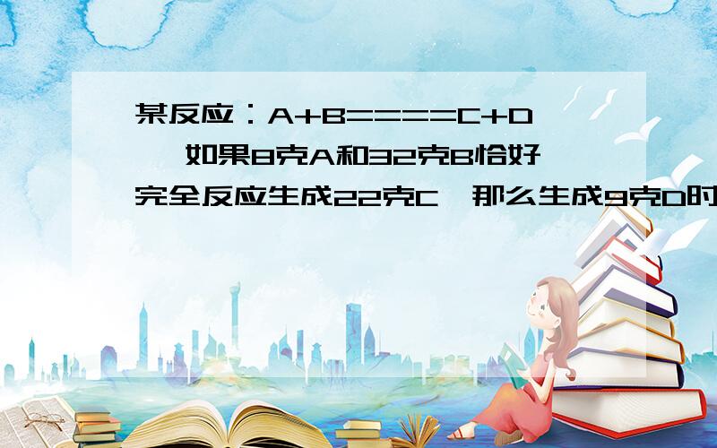 某反应：A+B====C+D ,如果8克A和32克B恰好完全反应生成22克C,那么生成9克D时参加反应的B的质量是（ ）