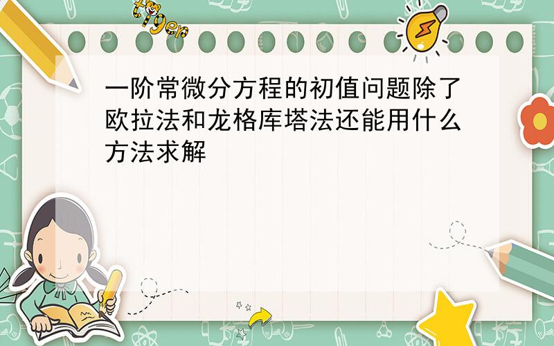 一阶常微分方程的初值问题除了欧拉法和龙格库塔法还能用什么方法求解