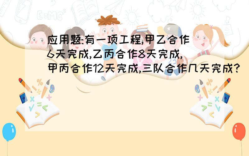 应用题:有一项工程,甲乙合作6天完成,乙丙合作8天完成,甲丙合作12天完成,三队合作几天完成?