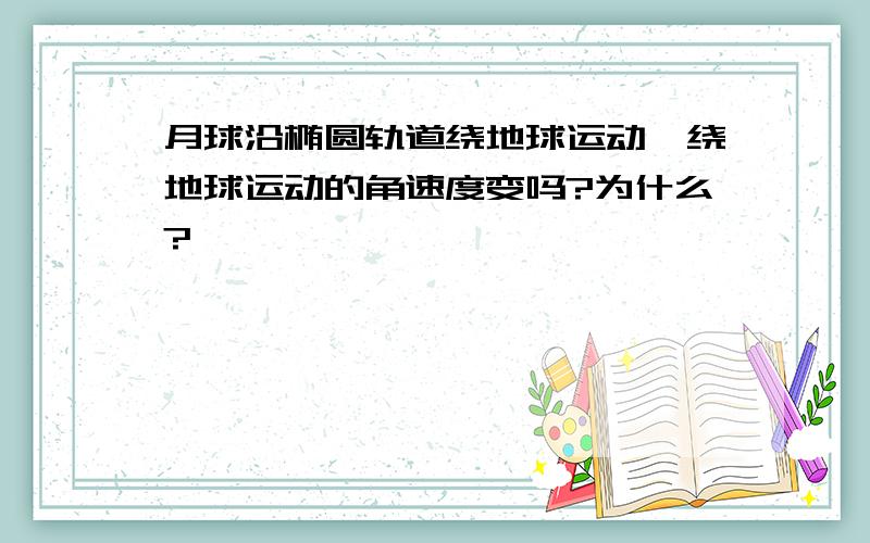 月球沿椭圆轨道绕地球运动,绕地球运动的角速度变吗?为什么?