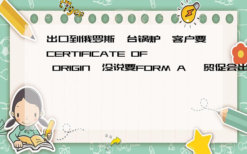 出口到俄罗斯一台锅炉,客户要CERTIFICATE OF ORIGIN,没说要FORM A ,贸促会出的CO可不可以