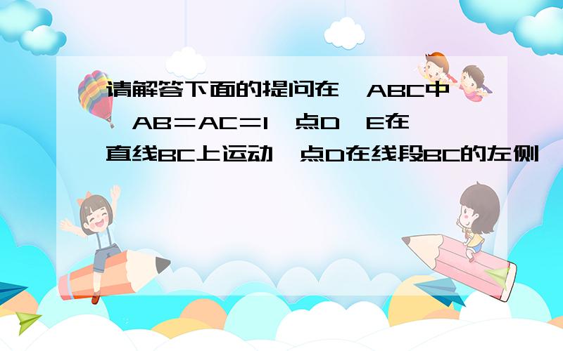 请解答下面的提问在△ABC中,AB＝AC＝1,点D、E在直线BC上运动,点D在线段BC的左侧,点E在线段BC的右侧,设B