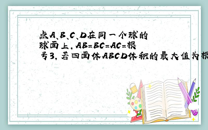 点A、B、C、D在同一个球的球面上,AB=BC=AC=根号3,若四面体ABCD体积的最大值为根号3,