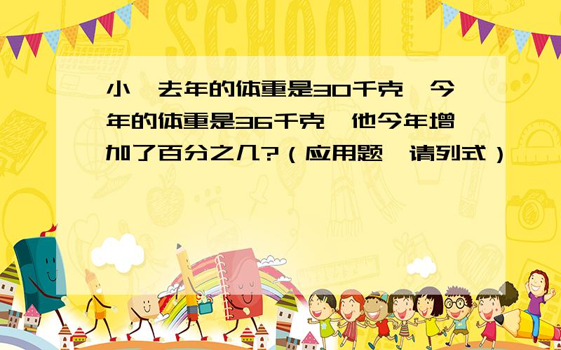 小鑫去年的体重是30千克,今年的体重是36千克,他今年增加了百分之几?（应用题,请列式）