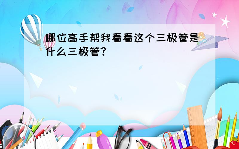 哪位高手帮我看看这个三极管是什么三极管?