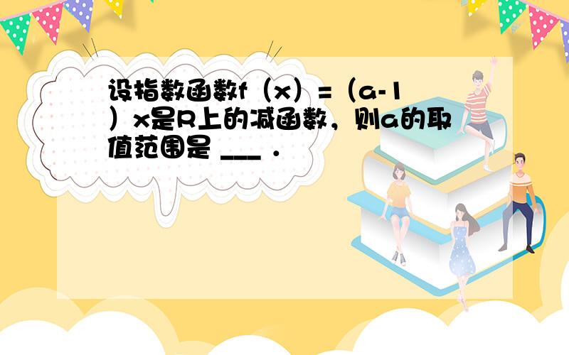 设指数函数f（x）=（a-1）x是R上的减函数，则a的取值范围是 ___ ．