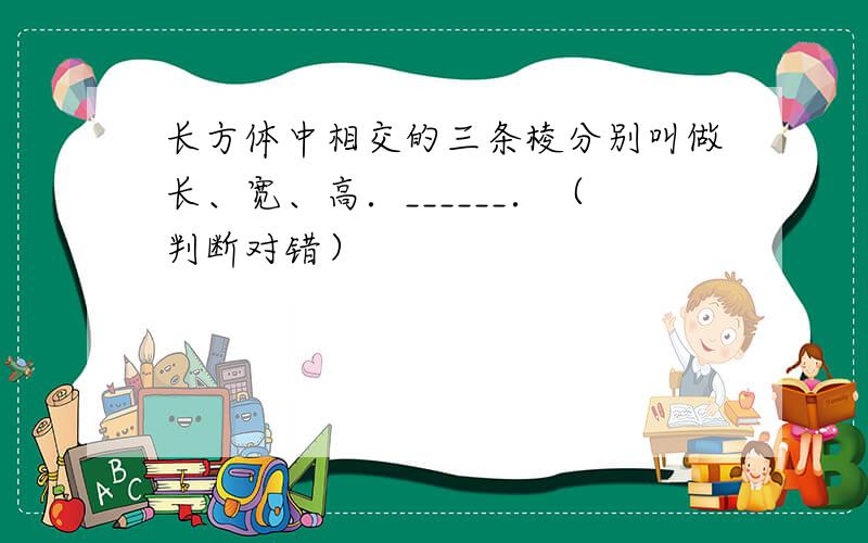 长方体中相交的三条棱分别叫做长、宽、高．______．（判断对错）