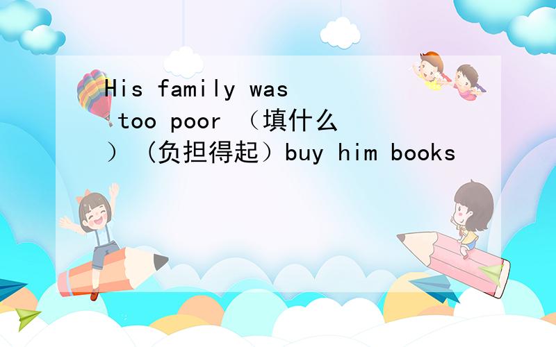 His family was too poor （填什么） (负担得起）buy him books