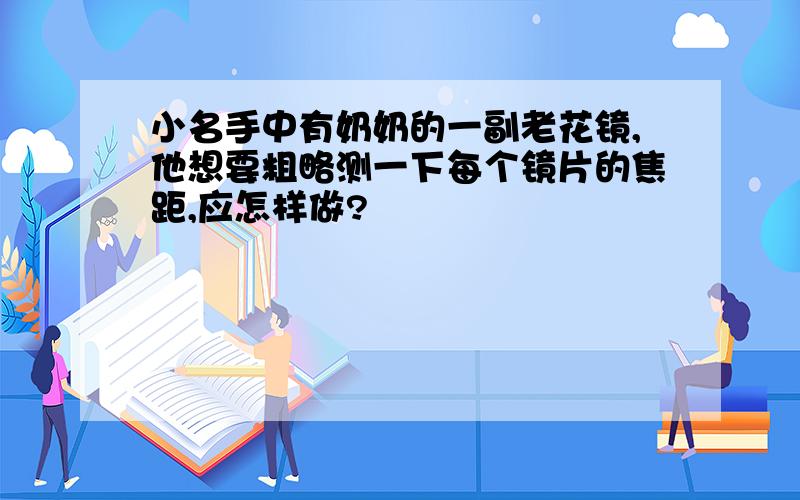 小名手中有奶奶的一副老花镜,他想要粗略测一下每个镜片的焦距,应怎样做?