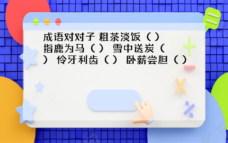 成语对对子 粗茶淡饭（ ） 指鹿为马（ ） 雪中送炭（ ） 伶牙利齿（ ） 卧薪尝胆（ ）