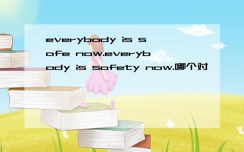 everybody is safe now.everybody is safety now.哪个对