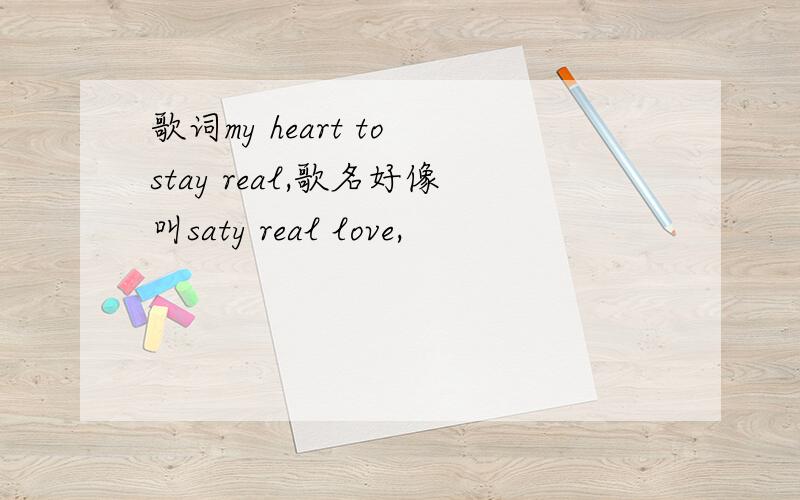 歌词my heart to stay real,歌名好像叫saty real love,