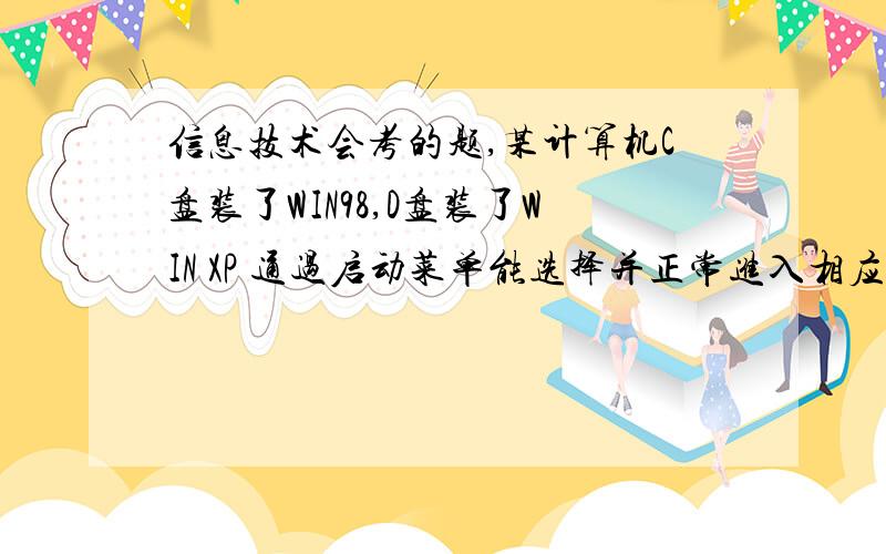 信息技术会考的题,某计算机C盘装了WIN98,D盘装了WIN XP 通过启动菜单能选择并正常进入相应系统,（1）如果格式