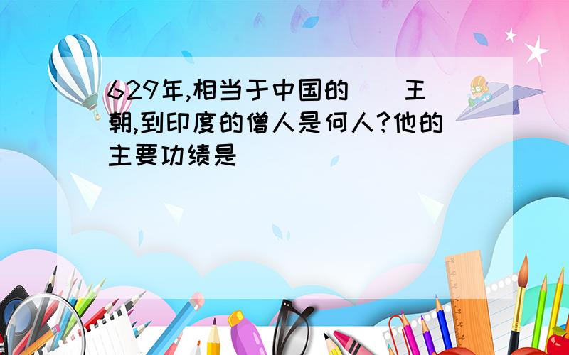 629年,相当于中国的__王朝,到印度的僧人是何人?他的主要功绩是__