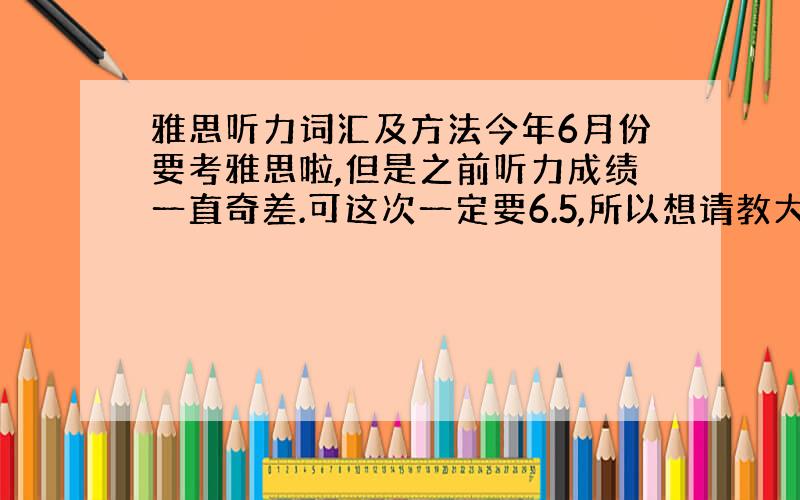 雅思听力词汇及方法今年6月份要考雅思啦,但是之前听力成绩一直奇差.可这次一定要6.5,所以想请教大神哪本书的听力词汇比较