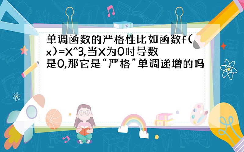 单调函数的严格性比如函数f(x)=X^3,当X为0时导数是0,那它是“严格”单调递增的吗