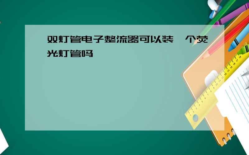 双灯管电子整流器可以装一个荧光灯管吗