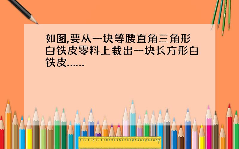 如图,要从一块等腰直角三角形白铁皮零料上裁出一块长方形白铁皮……