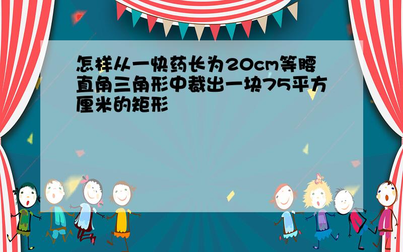 怎样从一快药长为20cm等腰直角三角形中裁出一块75平方厘米的矩形