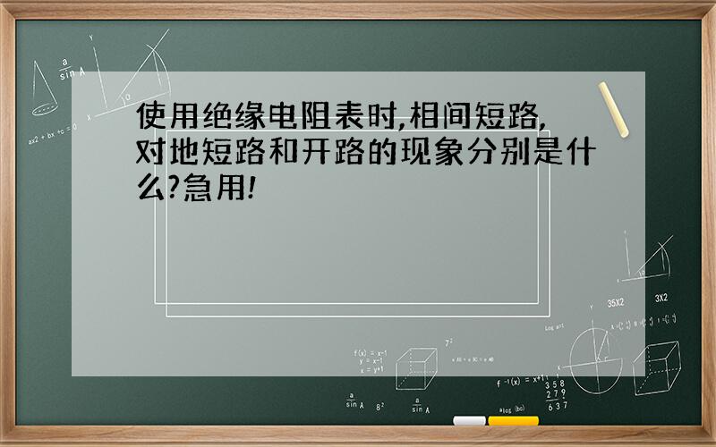 使用绝缘电阻表时,相间短路,对地短路和开路的现象分别是什么?急用!