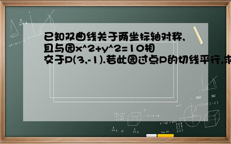 已知双曲线关于两坐标轴对称,且与园x^2+y^2=10相交于P(3,-1).若此园过点P的切线平行,求此双曲线的方程