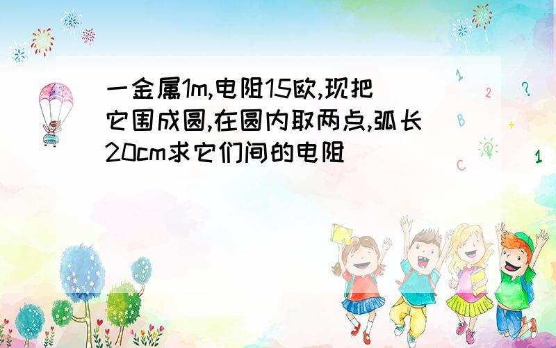 一金属1m,电阻15欧,现把它围成圆,在圆内取两点,弧长20cm求它们间的电阻