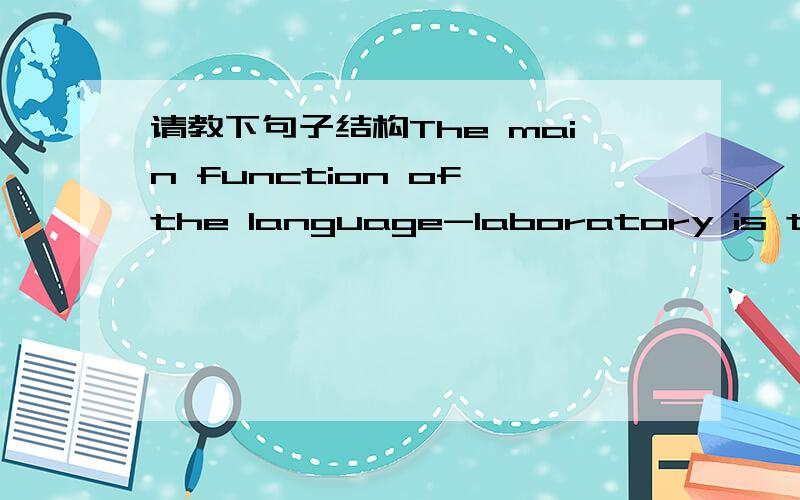 请教下句子结构The main function of the language-laboratory is to ta