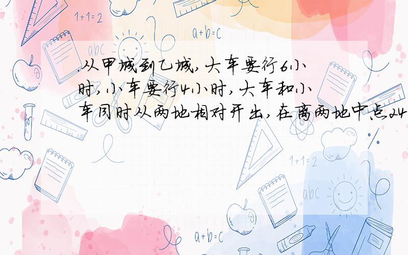 .从甲城到乙城,大车要行6小时,小车要行4小时,大车和小车同时从两地相对开出,在离两地中点24公里的地方相遇.两地相距多