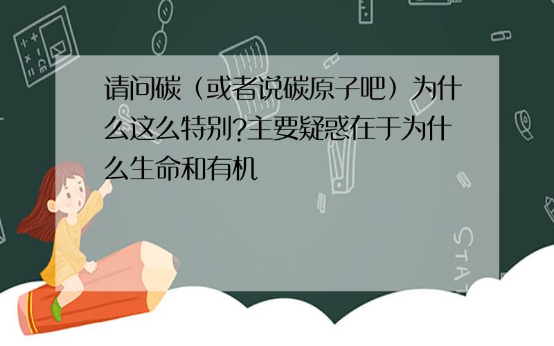 请问碳（或者说碳原子吧）为什么这么特别?主要疑惑在于为什么生命和有机