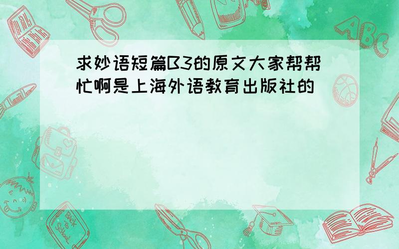 求妙语短篇B3的原文大家帮帮忙啊是上海外语教育出版社的