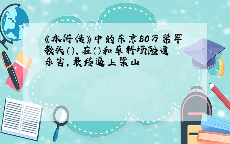 《水浒传》中的东京80万禁军教头（）,在（）和草料场险遭杀害,最终逼上梁山