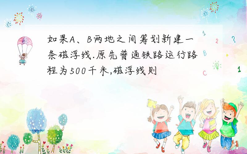 如果A、B两地之间筹划新建一条磁浮线.原先普通铁路运行路程为500千米,磁浮线则