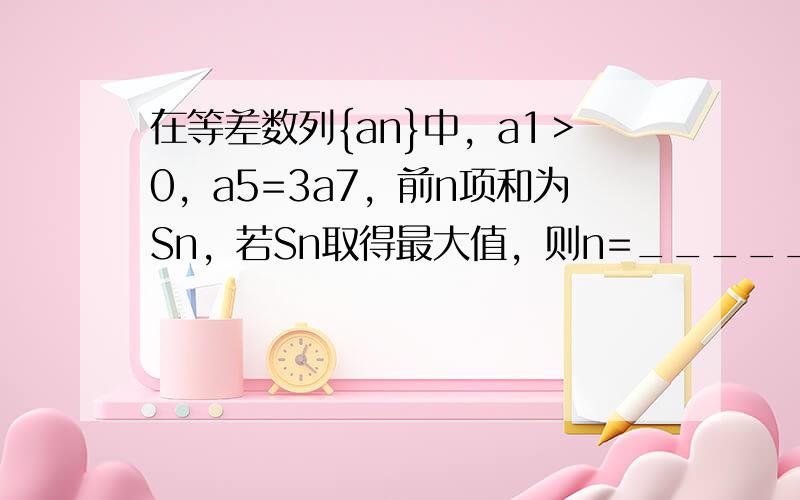 在等差数列{an}中，a1＞0，a5=3a7，前n项和为Sn，若Sn取得最大值，则n=______．