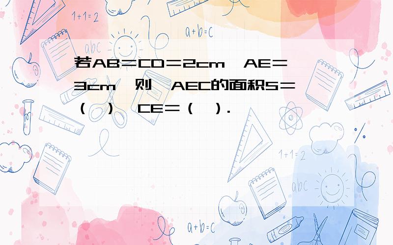 若AB＝CD＝2cm,AE＝3cm,则△AEC的面积S＝（ ）,CE＝（ ）.