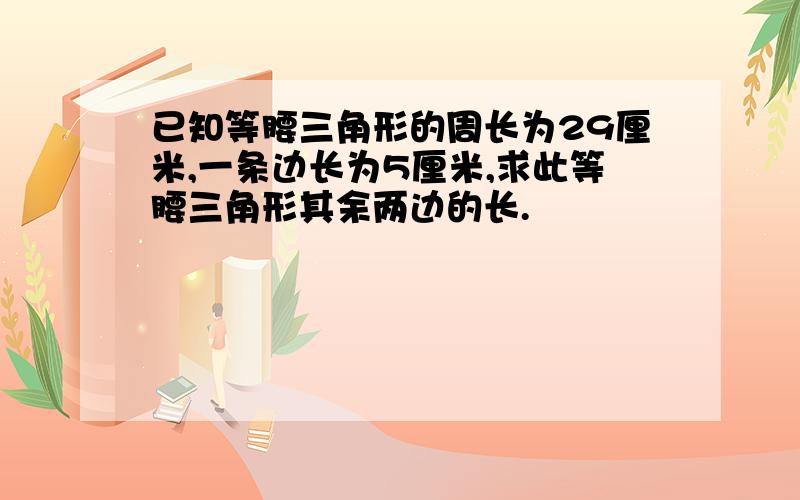 已知等腰三角形的周长为29厘米,一条边长为5厘米,求此等腰三角形其余两边的长.