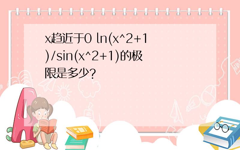 x趋近于0 ln(x^2+1)/sin(x^2+1)的极限是多少?