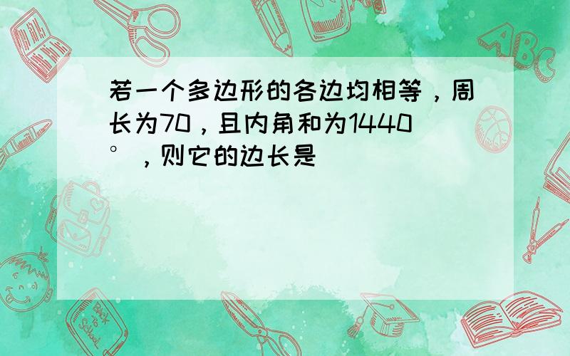 若一个多边形的各边均相等，周长为70，且内角和为1440°，则它的边长是______．